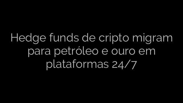 ​Hedge funds de cripto migram para petróleo e ouro em plataformas 24/7 